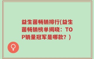 益生菌畅销排行(益生菌畅销榜单揭晓：TOP销量冠军是哪款？)