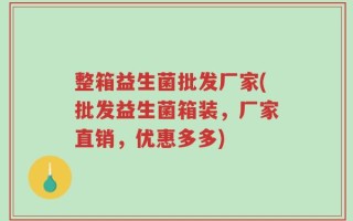 整箱益生菌批发厂家(批发益生菌箱装，厂家直销，优惠多多)