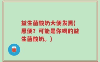 益生菌酸奶大便发黑(黑便？可能是你喝的益生菌酸奶。)