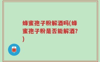 蜂蜜孢子粉解酒吗(蜂蜜孢子粉是否能解酒？)