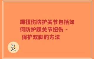 踝扭伤防护关节包括如何防护踝关节扭伤 - 保护双脚的方法