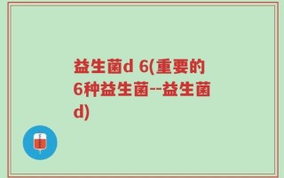 益生菌d 6(重要的6种益生菌--益生菌d)