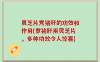 灵芝片煮猪肝的功效和作用(煮猪肝用灵芝片，多种功效令人惊喜)