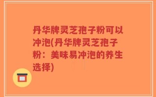 丹华牌灵芝孢子粉可以冲泡(丹华牌灵芝孢子粉：美味易冲泡的养生选择)