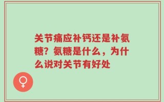 关节痛应补钙还是补氨糖？氨糖是什么，为什么说对关节有好处