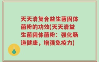 天天清复合益生菌固体菌粉的功效(天天清益生菌固体菌粉：强化肠道健康，增强免疫力)