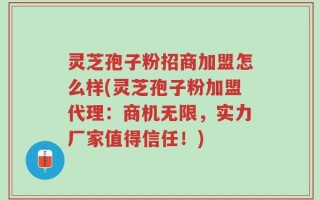 灵芝孢子粉招商加盟怎么样(灵芝孢子粉加盟代理：商机无限，实力厂家值得信任！)
