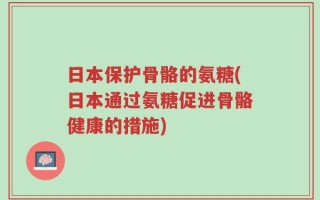 日本保护骨骼的氨糖(日本通过氨糖促进骨骼健康的措施)