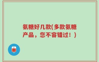 氨糖好几款(多款氨糖产品，您不容错过！)