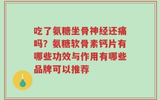 吃了氨糖坐骨神经还痛吗？氨糖软骨素钙片有哪些功效与作用有哪些品牌可以推荐