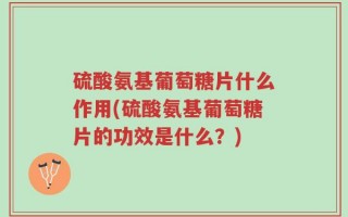 硫酸氨基葡萄糖片什么作用(硫酸氨基葡萄糖片的功效是什么？)