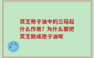 灵芝袍子油中的三萜起什么作用？为什么要把灵芝做成孢子油呢
