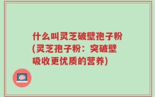 什么叫灵芝破壁孢子粉(灵芝孢子粉：突破壁吸收更优质的营养)