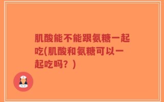 肌酸能不能跟氨糖一起吃(肌酸和氨糖可以一起吃吗？)