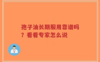 孢子油长期服用靠谱吗？看看专家怎么说
