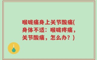 喉咙痛身上关节酸痛(身体不适：喉咙疼痛，关节酸痛，怎么办？)