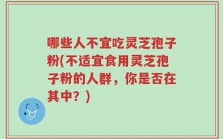 哪些人不宜吃灵芝孢子粉(不适宜食用灵芝孢子粉的人群，你是否在其中？)
