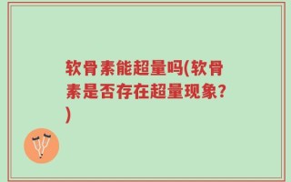 软骨素能超量吗(软骨素是否存在超量现象？)