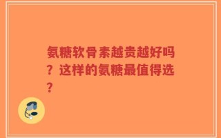 氨糖软骨素越贵越好吗？这样的氨糖最值得选？