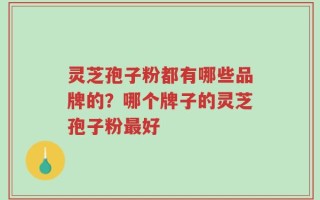 灵芝孢子粉都有哪些品牌的？哪个牌子的灵芝孢子粉最好