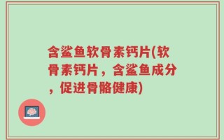 含鲨鱼软骨素钙片(软骨素钙片，含鲨鱼成分，促进骨骼健康)