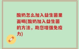 酸奶怎么加入益生菌里面喝(酸奶加入益生菌的方法，助您增强免疫力)