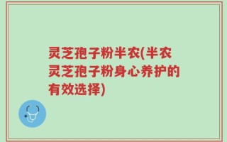 灵芝孢子粉半农(半农灵芝孢子粉身心养护的有效选择)