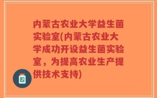 内蒙古农业大学益生菌实验室(内蒙古农业大学成功开设益生菌实验室，为提高农业生产提供技术支持)