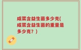 咸菜含益生菌多少克(咸菜含益生菌的重量是多少克？)