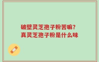 破壁灵芝孢子粉苦嘛？真灵芝孢子粉是什么味