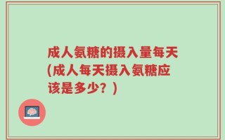成人氨糖的摄入量每天(成人每天摄入氨糖应该是多少？)
