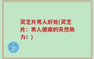 灵芝片男人好处(灵芝片：男人健康的天然助力！)