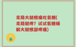 走路大腿根痛吃氨糖(走路腿疼？试试氨糖缓解大腿根部疼痛)