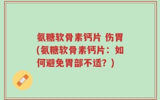 氨糖软骨素钙片 伤胃(氨糖软骨素钙片：如何避免胃部不适？)