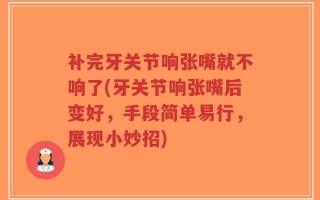 补完牙关节响张嘴就不响了(牙关节响张嘴后变好，手段简单易行，展现小妙招)