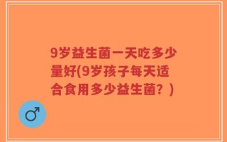 9岁益生菌一天吃多少量好(9岁孩子每天适合食用多少益生菌？)