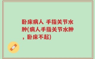 卧床病人 手指关节水肿(病人手指关节水肿，卧床不起)