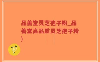 品善堂灵芝孢子粉_品善堂高品质灵芝孢子粉)