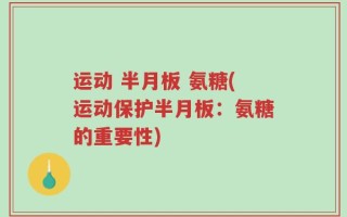 运动 半月板 氨糖(运动保护半月板：氨糖的重要性)