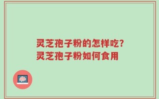 灵芝孢子粉的怎样吃？灵芝孢子粉如何食用