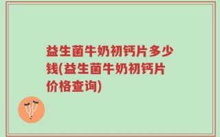 益生菌牛奶初钙片多少钱(益生菌牛奶初钙片价格查询)