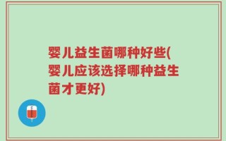 婴儿益生菌哪种好些(婴儿应该选择哪种益生菌才更好)