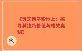 《灵芝孢子粉地上：探寻其独特价值与相关奥秘》