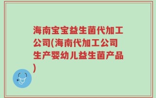 海南宝宝益生菌代加工公司(海南代加工公司生产婴幼儿益生菌产品)