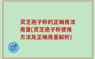 灵芝孢子粉的正确用法用量(灵芝孢子粉使用方法及正确用量解析)