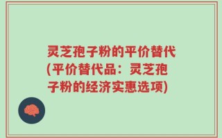 灵芝孢子粉的平价替代(平价替代品：灵芝孢子粉的经济实惠选项)
