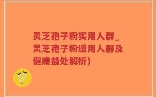 灵芝孢子粉实用人群_灵芝孢子粉适用人群及健康益处解析)