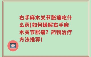 右手麻木关节胀痛吃什么药(如何缓解右手麻木关节胀痛？药物治疗方法推荐)
