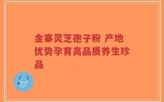 金寨灵芝孢子粉 产地优势孕育高品质养生珍品