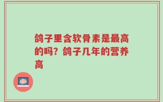鸽子里含软骨素是最高的吗？鸽子几年的营养高